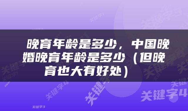  晚育年龄是多少，中国晚婚晚育年龄是多少（但晚育也大有好处） 