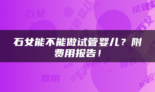 石女能不能做试管婴儿？附费用报告！
