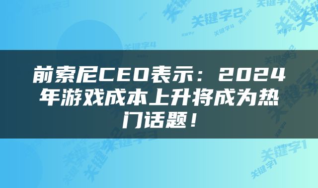 前索尼CEO表示：2024年游戏成本上升将成为热门话题！