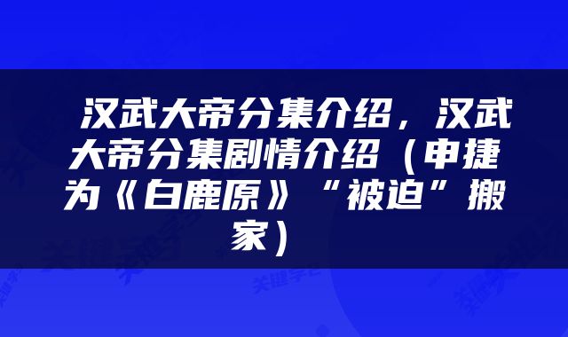  汉武大帝分集介绍，汉武大帝分集剧情介绍（申捷为《白鹿原》“被迫”搬家） 