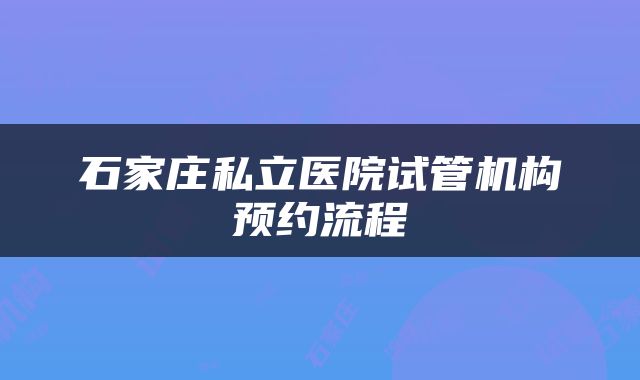 石家庄私立医院试管机构预约流程