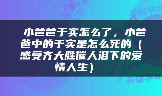 小爸爸于实怎么了，小爸爸中的于实是怎么死的（感受齐大胜催人泪下的爱情人生） 