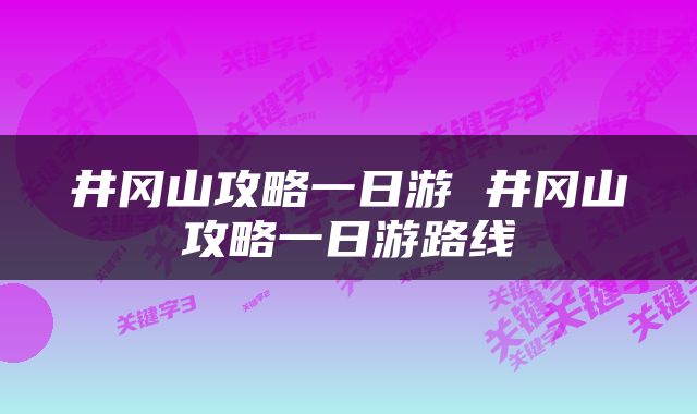 井冈山攻略一日游 井冈山攻略一日游路线