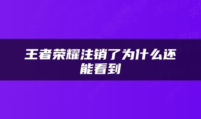 王者荣耀注销了为什么还能看到