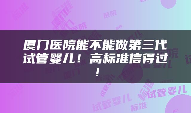 厦门医院能不能做第三代试管婴儿！高标准信得过！