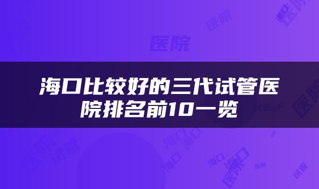 海口比较好的三代试管医院排名前10一览