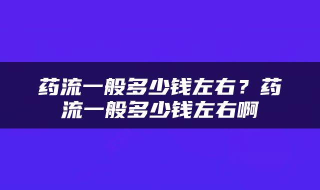 药流一般多少钱左右？药流一般多少钱左右啊