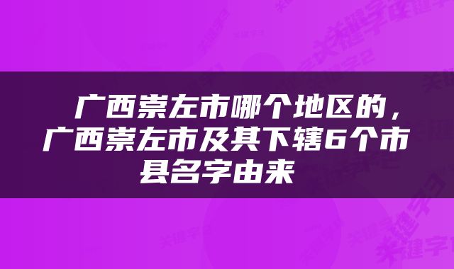  广西崇左市哪个地区的，广西崇左市及其下辖6个市县名字由来 