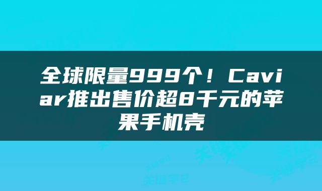 全球限量999个！Caviar推出售价超8千元的苹果手机壳