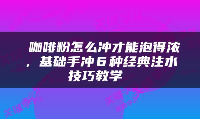  咖啡粉怎么冲才能泡得浓，基础手冲６种经典注水技巧教学 