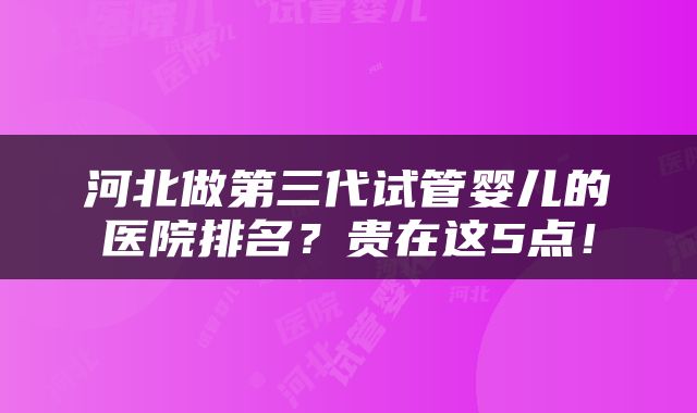 河北做第三代试管婴儿的医院排名？贵在这5点！