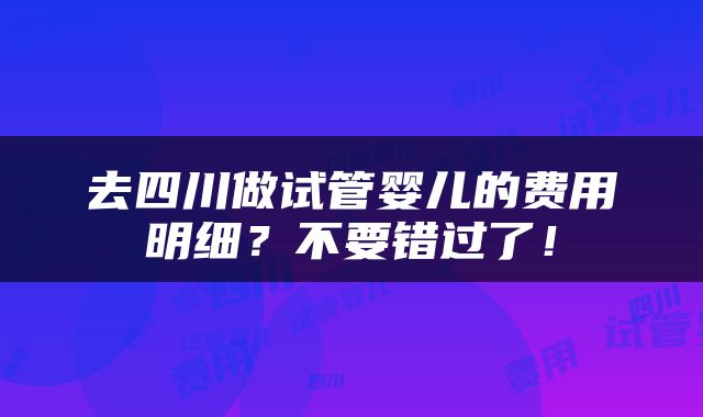 去四川做试管婴儿的费用明细？不要错过了！