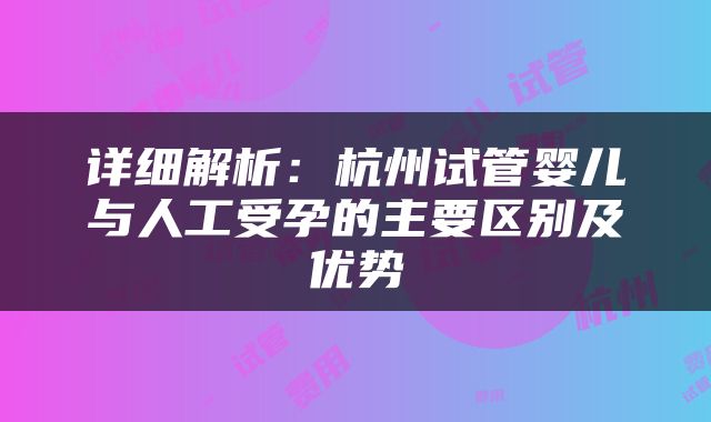 详细解析:杭州试管婴儿与人工受孕的主要区别及优势
