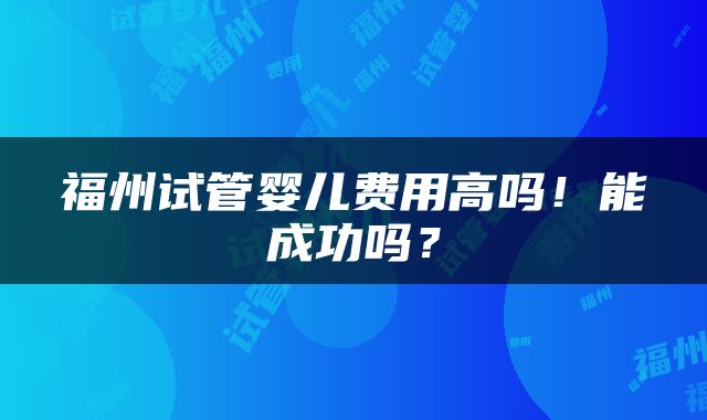 福州试管婴儿费用高吗！能成功吗？
