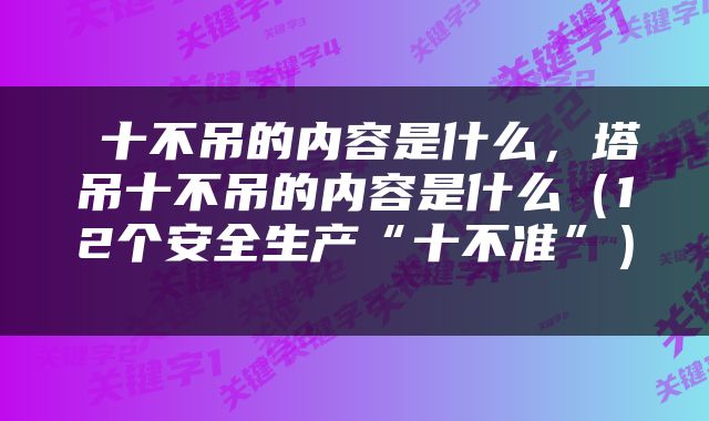  十不吊的内容是什么，塔吊十不吊的内容是什么（12个安全生产“十不准”） 