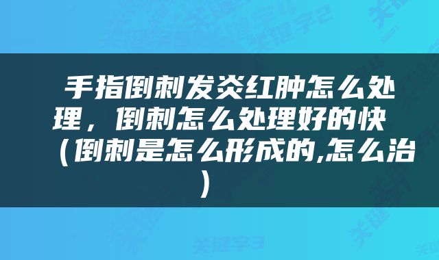  手指倒刺发炎红肿怎么处理，倒刺怎么处理好的快（倒刺是怎么形成的,怎么治） 