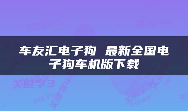 车友汇电子狗 最新全国电子狗车机版下载