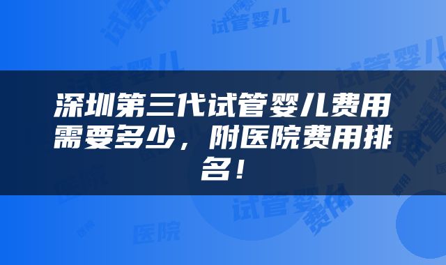 深圳第三代试管婴儿费用需要多少，附医院费用排名！