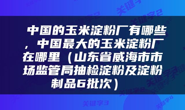  中国的玉米淀粉厂有哪些，中国最大的玉米淀粉厂在哪里（山东省威海市市场监管局抽检淀粉及淀粉制品6批次） 