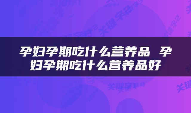 孕妇孕期吃什么营养品 孕妇孕期吃什么营养品好