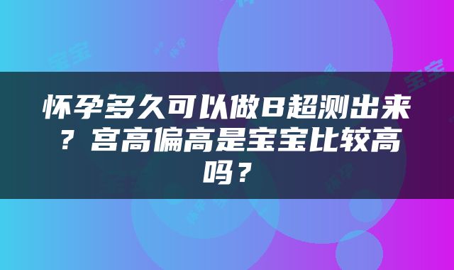 怀孕多久可以做B超测出来？宫高偏高是宝宝比较高吗？
