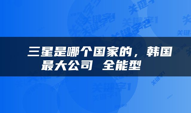  三星是哪个国家的，韩国最大公司 全能型 