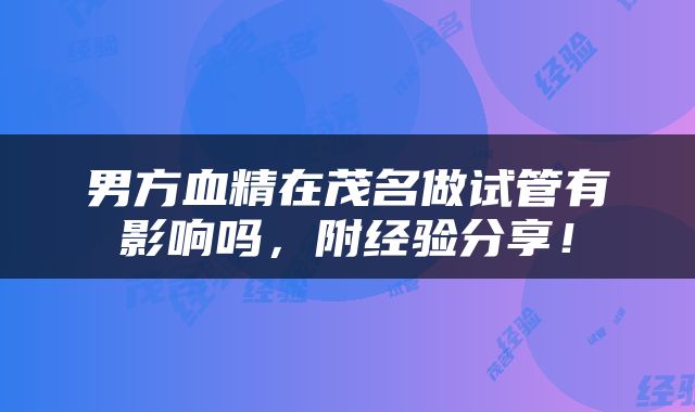 男方血精在茂名做试管有影响吗，附经验分享！