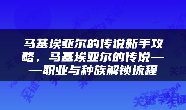 马基埃亚尔的传说新手攻略，马基埃亚尔的传说——职业与种族解锁流程
