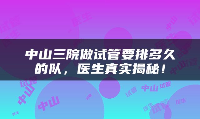 中山三院做试管要排多久的队，医生真实揭秘！