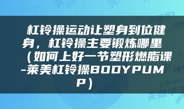  杠铃操运动让塑身到位健身，杠铃操主要锻炼哪里（如何上好一节塑形燃脂课-莱美杠铃操BODYPUMP） 