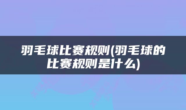 羽毛球比赛规则(羽毛球的比赛规则是什么)