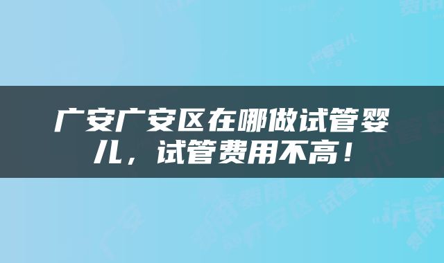 广安广安区在哪做试管婴儿，试管费用不高！
