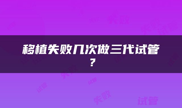 移植失败几次做三代试管？