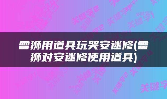 雷狮用道具玩哭安迷修(雷狮对安迷修使用道具)