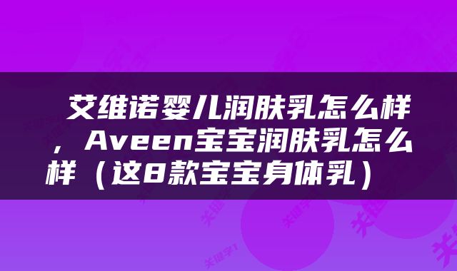  艾维诺婴儿润肤乳怎么样，Aveen宝宝润肤乳怎么样（这8款宝宝身体乳） 