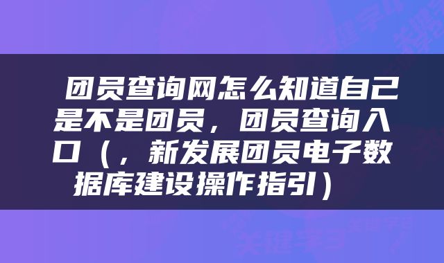  团员查询网怎么知道自己是不是团员，团员查询入口（，新发展团员电子数据库建设操作指引） 