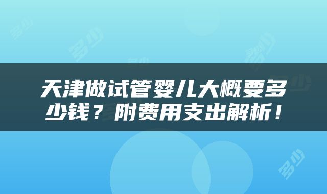 天津做试管婴儿大概要多少钱?附费用支出解析!