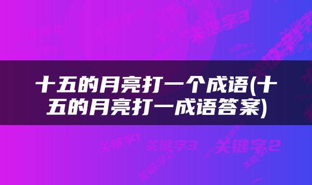 十五的月亮打一个成语(十五的月亮打一成语答案)