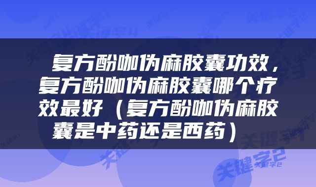  复方酚咖伪麻胶囊功效，复方酚咖伪麻胶囊哪个疗效最好（复方酚咖伪麻胶囊是中药还是西药） 