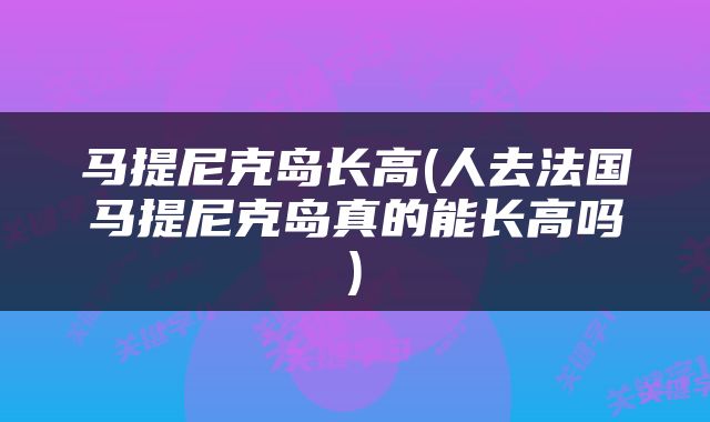 马提尼克岛长高(人去法国马提尼克岛真的能长高吗)