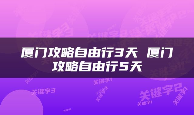 厦门攻略自由行3天 厦门攻略自由行5天