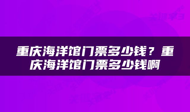 重庆海洋馆门票多少钱？重庆海洋馆门票多少钱啊