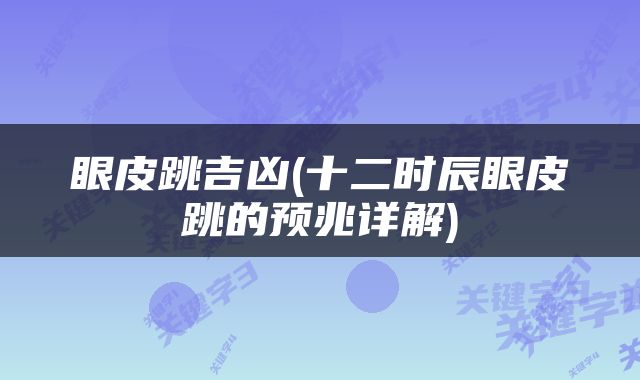 眼皮跳吉凶(十二时辰眼皮跳的预兆详解)