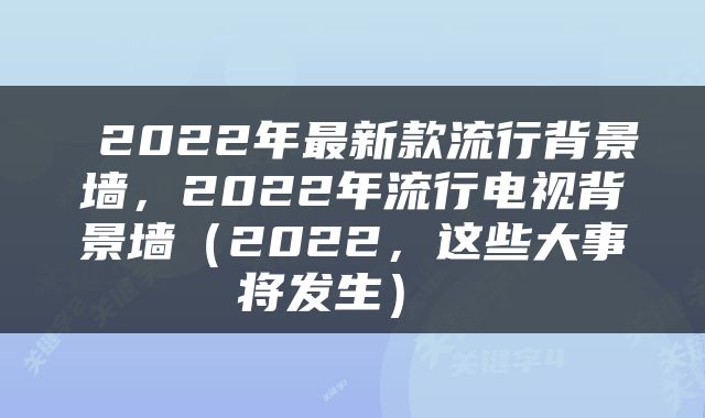  2022年最新款流行背景墙，2022年流行电视背景墙（2022，这些大事将发生） 