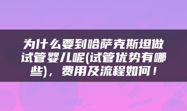 为什么要到哈萨克斯坦做试管婴儿呢(试管优势有哪些)，费用及流程如何！