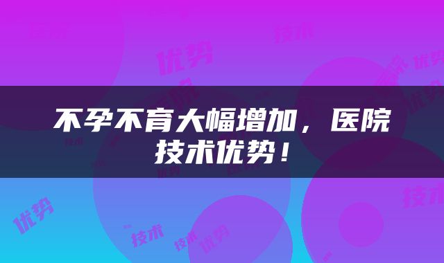 不孕不育大幅增加，医院技术优势！