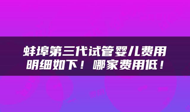 蚌埠第三代试管婴儿费用明细如下！哪家费用低！