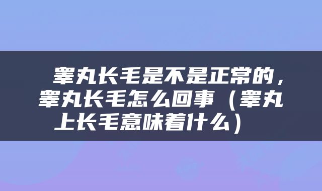  睾丸长毛是不是正常的，睾丸长毛怎么回事（睾丸上长毛意味着什么） 