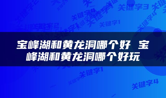 宝峰湖和黄龙洞哪个好 宝峰湖和黄龙洞哪个好玩
