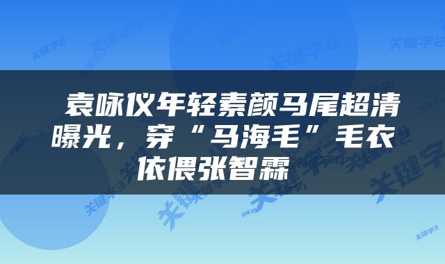 袁咏仪年轻素颜马尾超清曝光，穿“马海毛”毛衣依偎张智霖 